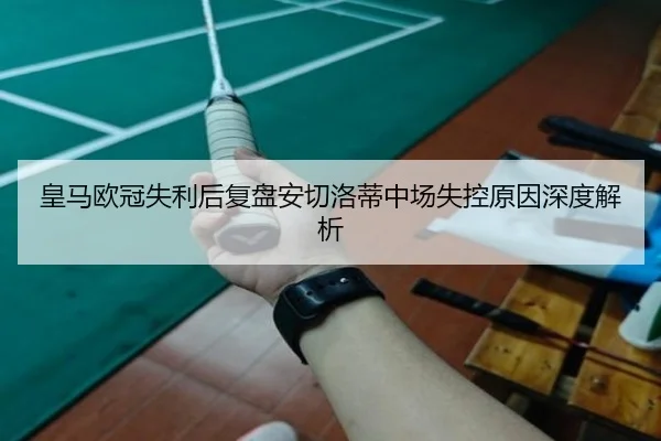 皇马欧冠失利后复盘安切洛蒂中场失控原因深度解析